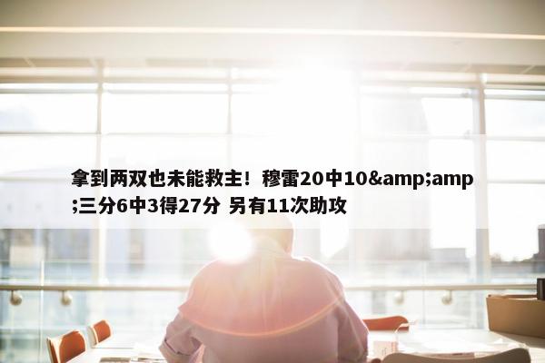 拿到两双也未能救主！穆雷20中10&amp;三分6中3得27分 另有11次助攻