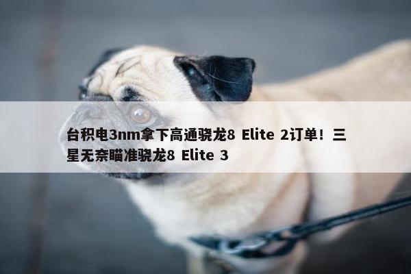 台积电3nm拿下高通骁龙8 Elite 2订单！三星无奈瞄准骁龙8 Elite 3