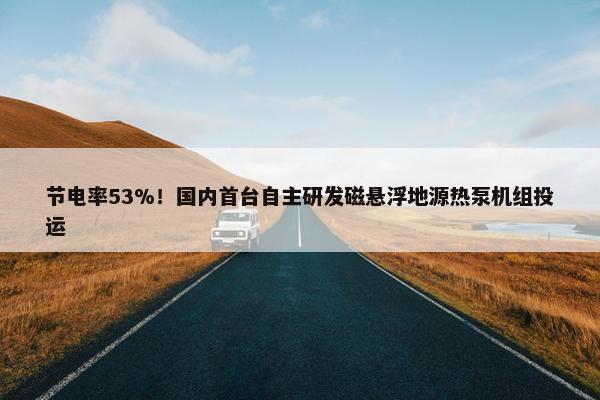 节电率53%！国内首台自主研发磁悬浮地源热泵机组投运