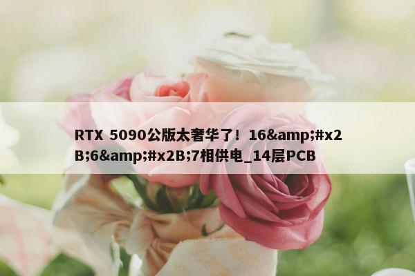 RTX 5090公版太奢华了！16&#x2B;6&#x2B;7相供电_14层PCB