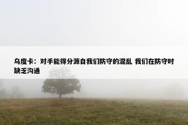 乌度卡：对手能得分源自我们防守的混乱 我们在防守时缺乏沟通