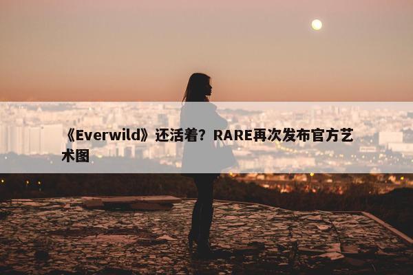 《Everwild》还活着？RARE再次发布官方艺术图