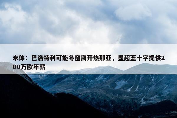 米体：巴洛特利可能冬窗离开热那亚，墨超蓝十字提供200万欧年薪