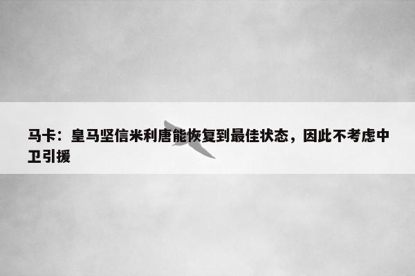 马卡：皇马坚信米利唐能恢复到最佳状态，因此不考虑中卫引援