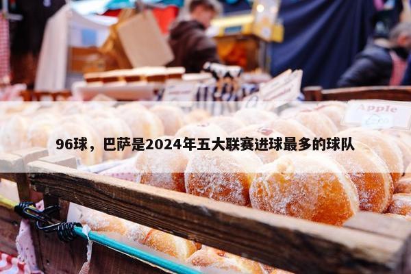 96球，巴萨是2024年五大联赛进球最多的球队