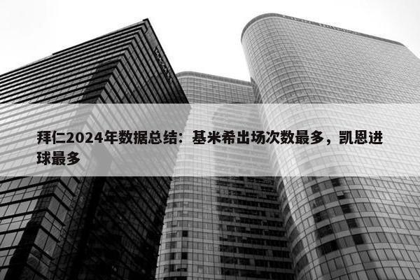 拜仁2024年数据总结：基米希出场次数最多，凯恩进球最多