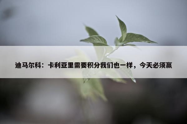 迪马尔科：卡利亚里需要积分我们也一样，今天必须赢