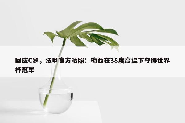 回应C罗，法甲官方晒照：梅西在38度高温下夺得世界杯冠军