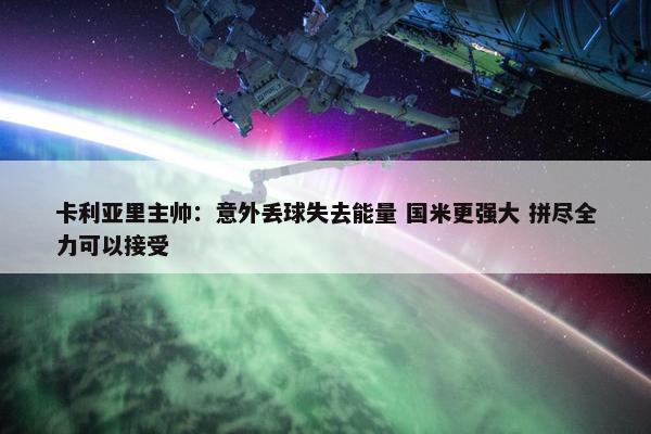 卡利亚里主帅：意外丢球失去能量 国米更强大 拼尽全力可以接受