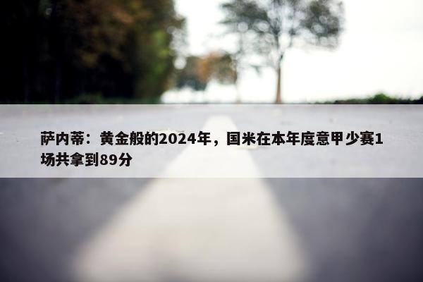 萨内蒂：黄金般的2024年，国米在本年度意甲少赛1场共拿到89分