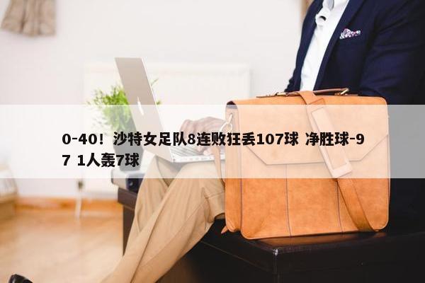 0-40！沙特女足队8连败狂丢107球 净胜球-97 1人轰7球