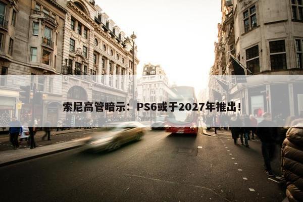 索尼高管暗示：PS6或于2027年推出！