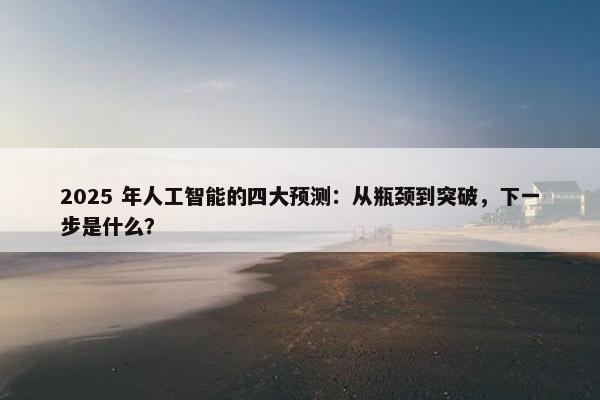 2025 年人工智能的四大预测：从瓶颈到突破，下一步是什么？