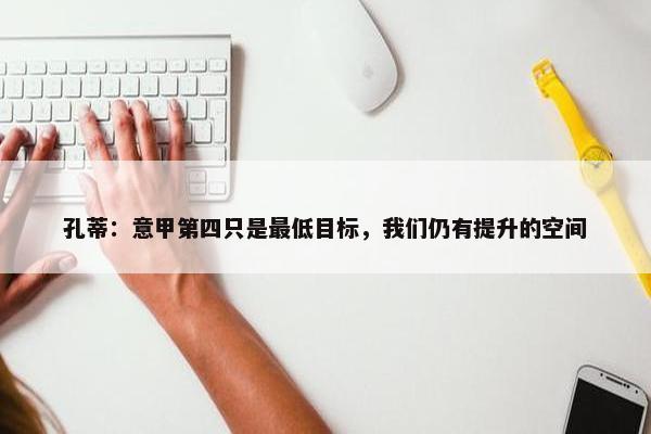 孔蒂：意甲第四只是最低目标，我们仍有提升的空间