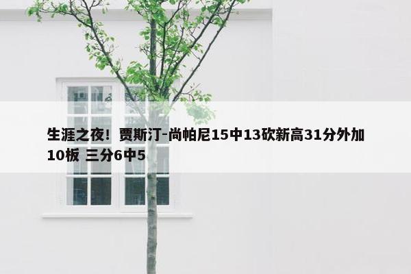 生涯之夜！贾斯汀-尚帕尼15中13砍新高31分外加10板 三分6中5