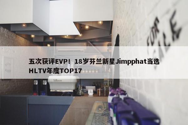 五次获评EVP！18岁芬兰新星Jimpphat当选HLTV年度TOP17