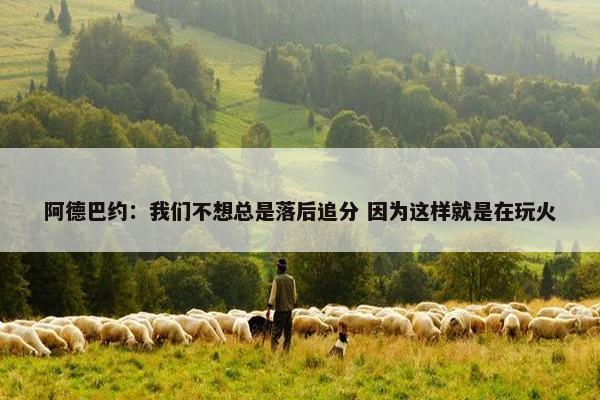 阿德巴约：我们不想总是落后追分 因为这样就是在玩火