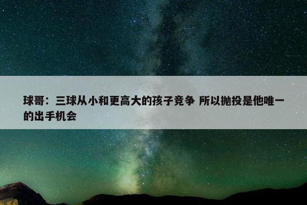 球哥：三球从小和更高大的孩子竞争 所以抛投是他唯一的出手机会