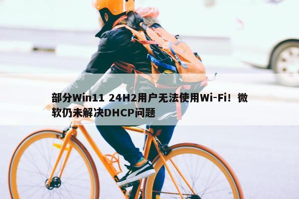 部分Win11 24H2用户无法使用Wi-Fi！微软仍未解决DHCP问题