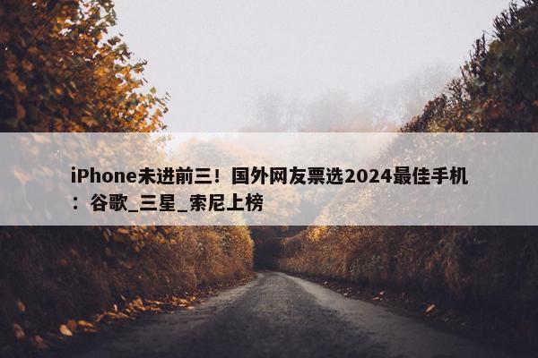 iPhone未进前三！国外网友票选2024最佳手机：谷歌_三星_索尼上榜