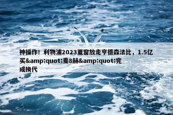 神操作！利物浦2023夏窗放走亨德森法比，1.5亿买&quot;麦8赫&quot;完成换代