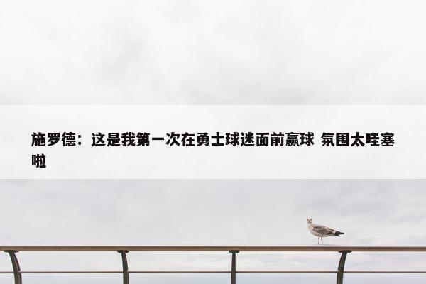 施罗德：这是我第一次在勇士球迷面前赢球 氛围太哇塞啦