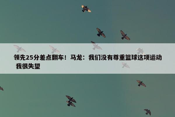 领先25分差点翻车！马龙：我们没有尊重篮球这项运动 我很失望