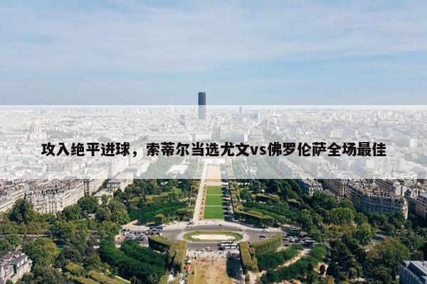 攻入绝平进球，索蒂尔当选尤文vs佛罗伦萨全场最佳