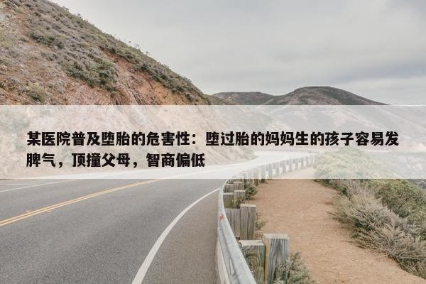 某医院普及堕胎的危害性：堕过胎的妈妈生的孩子容易发脾气，顶撞父母，智商偏低