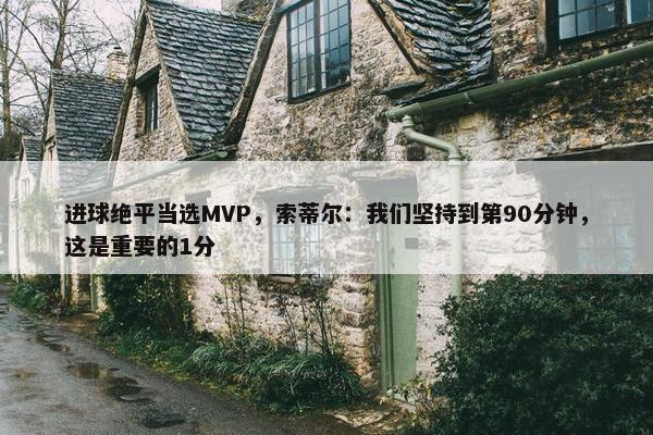 进球绝平当选MVP，索蒂尔：我们坚持到第90分钟，这是重要的1分