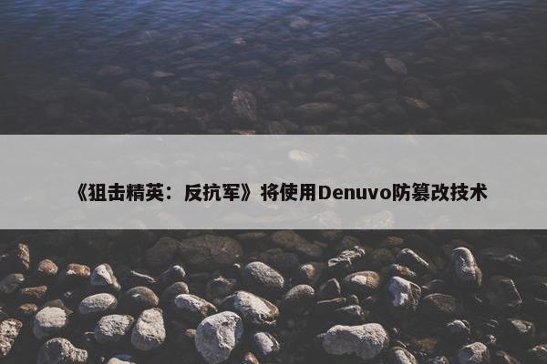 《狙击精英：反抗军》将使用Denuvo防篡改技术