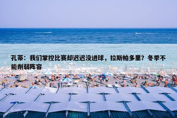 孔蒂：我们掌控比赛却迟迟没进球，拉斯帕多里？冬季不能削弱阵容