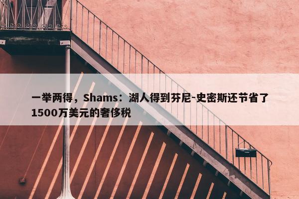 一举两得，Shams：湖人得到芬尼-史密斯还节省了1500万美元的奢侈税