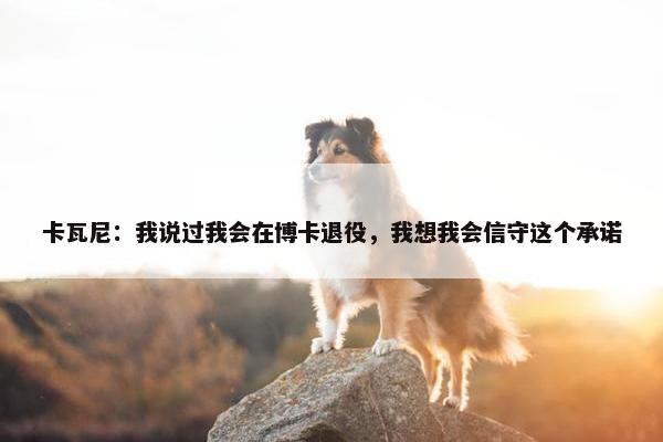 卡瓦尼：我说过我会在博卡退役，我想我会信守这个承诺