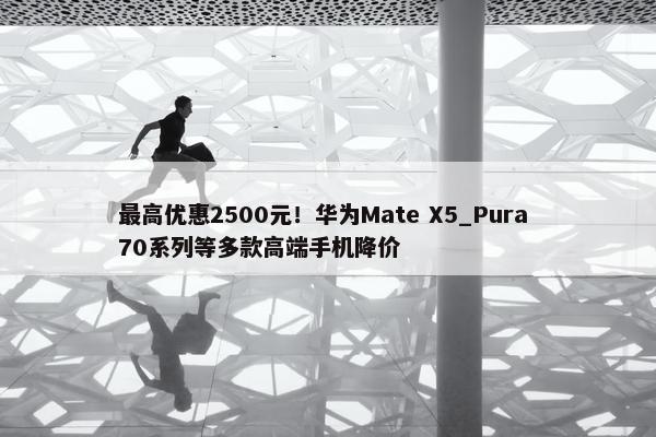 最高优惠2500元！华为Mate X5_Pura 70系列等多款高端手机降价