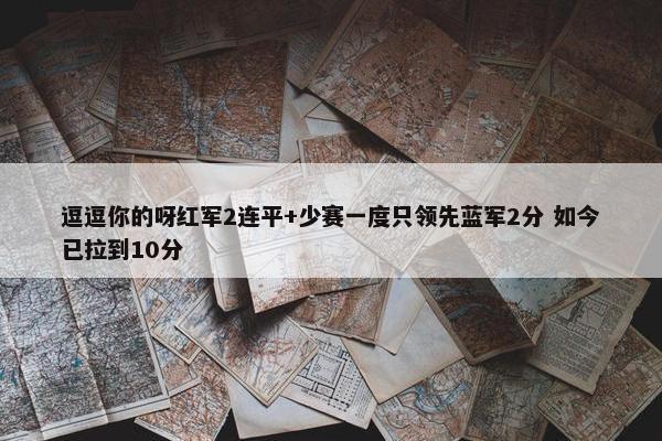 逗逗你的呀红军2连平+少赛一度只领先蓝军2分 如今已拉到10分