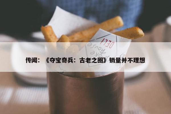 传闻：《夺宝奇兵：古老之圈》销量并不理想