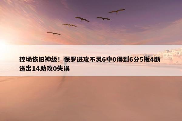 控场依旧神级！保罗进攻不灵6中0得到6分5板4断 送出14助攻0失误