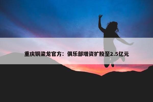 重庆铜梁龙官方：俱乐部增资扩股至2.5亿元