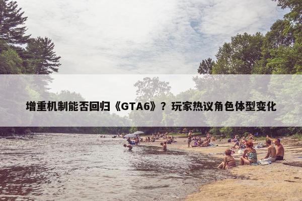 增重机制能否回归《GTA6》？玩家热议角色体型变化