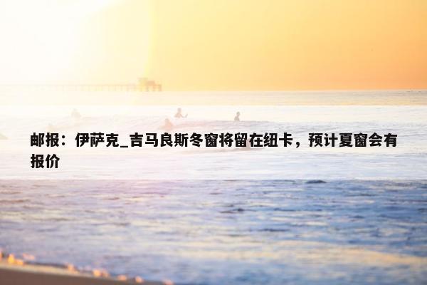 邮报：伊萨克_吉马良斯冬窗将留在纽卡，预计夏窗会有报价