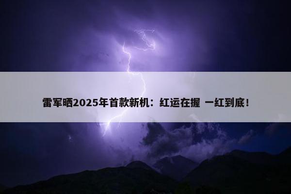 雷军晒2025年首款新机：红运在握 一红到底！