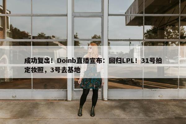 成功复出！Doinb直播宣布：回归LPL！31号拍定妆照，3号去基地