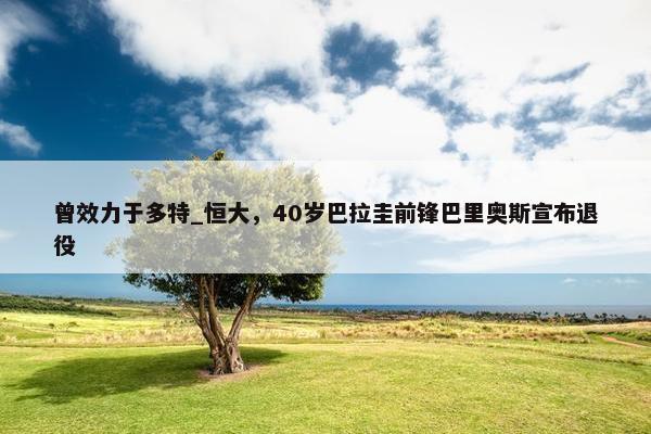 曾效力于多特_恒大，40岁巴拉圭前锋巴里奥斯宣布退役