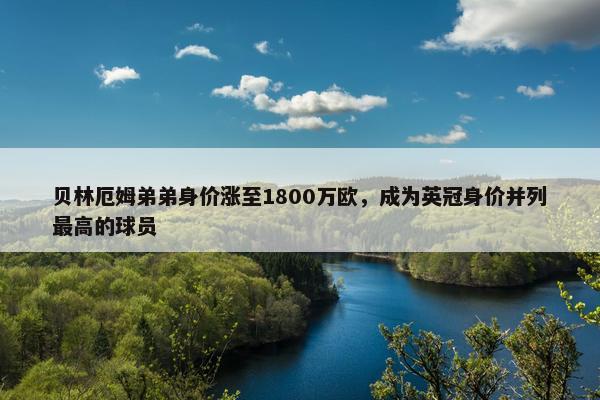 贝林厄姆弟弟身价涨至1800万欧，成为英冠身价并列最高的球员