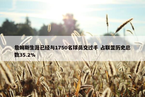 詹姆斯生涯已经与1750名球员交过手 占联盟历史总数35.2%