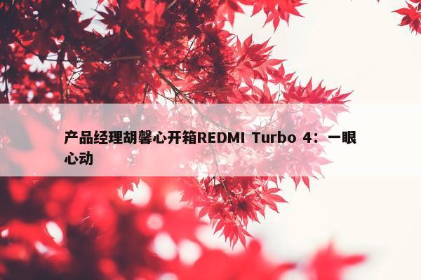 产品经理胡馨心开箱REDMI Turbo 4：一眼心动