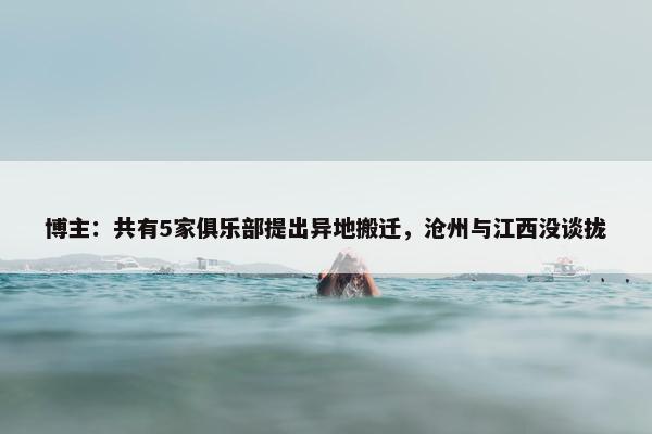 博主：共有5家俱乐部提出异地搬迁，沧州与江西没谈拢