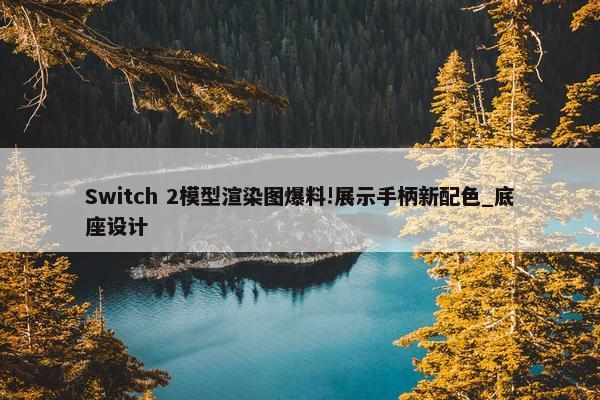 Switch 2模型渲染图爆料!展示手柄新配色_底座设计