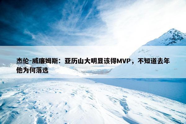 杰伦-威廉姆斯：亚历山大明显该得MVP，不知道去年他为何落选